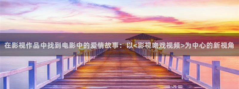 酷客在线观看免费高清电视剧：在影视作品中找到电影中的爱情故事：以<影视吻戏视频>为中心的新视角