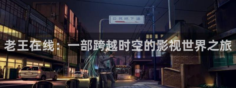 酷客影院长津湖之水门桥：老王在线：一部跨越时空的影视世界之旅